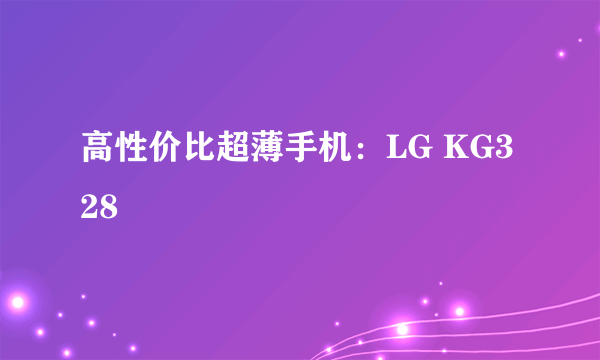 高性价比超薄手机：LG KG328