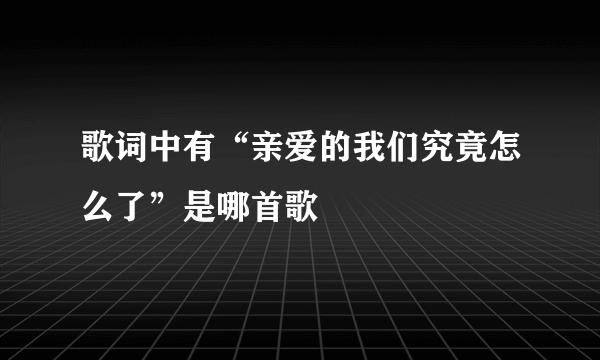 歌词中有“亲爱的我们究竟怎么了”是哪首歌