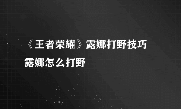 《王者荣耀》露娜打野技巧 露娜怎么打野