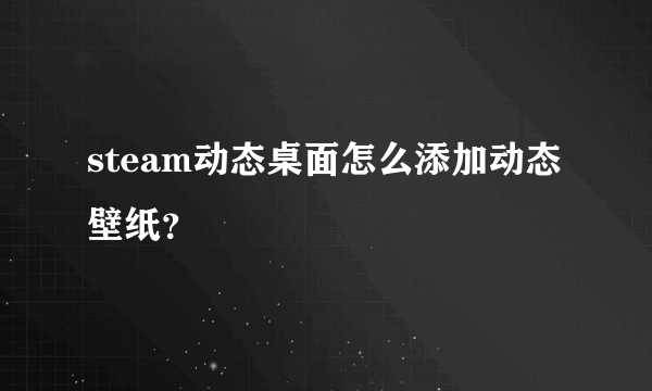 steam动态桌面怎么添加动态壁纸？