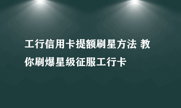 工行信用卡提额刷星方法 教你刷爆星级征服工行卡