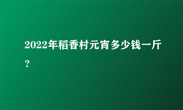 2022年稻香村元宵多少钱一斤？