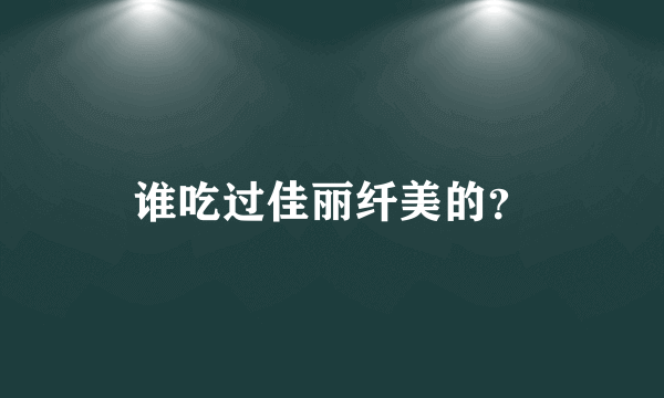谁吃过佳丽纤美的？
