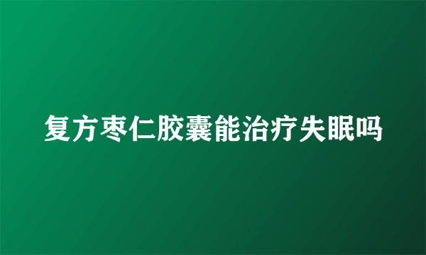 复方枣仁胶囊能治疗失眠吗