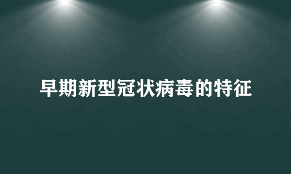 早期新型冠状病毒的特征