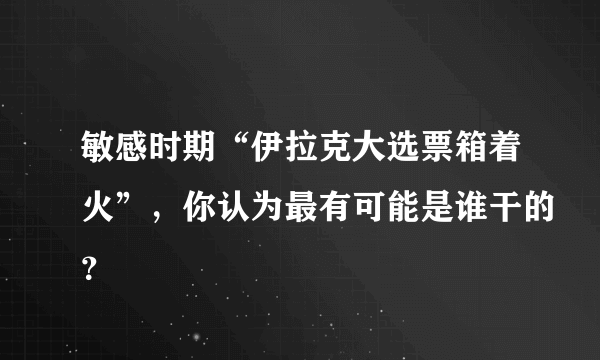 敏感时期“伊拉克大选票箱着火”，你认为最有可能是谁干的？