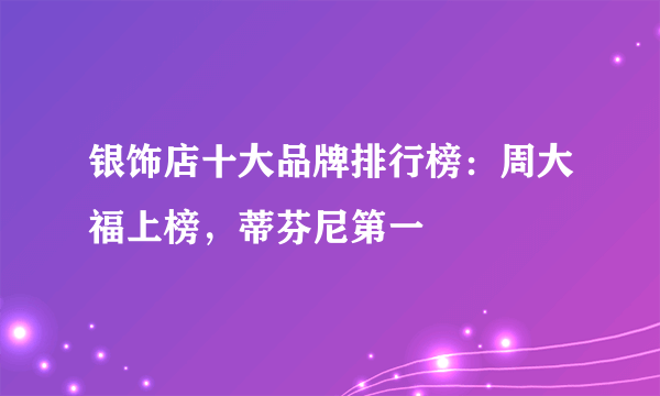 银饰店十大品牌排行榜：周大福上榜，蒂芬尼第一