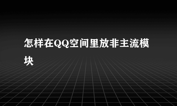 怎样在QQ空间里放非主流模块