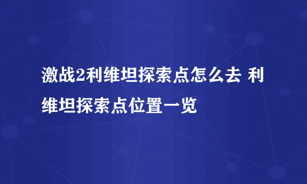 激战2利维坦探索点怎么去 利维坦探索点位置一览