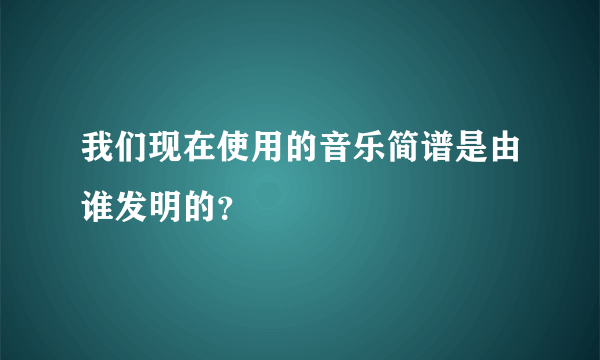 我们现在使用的音乐简谱是由谁发明的？