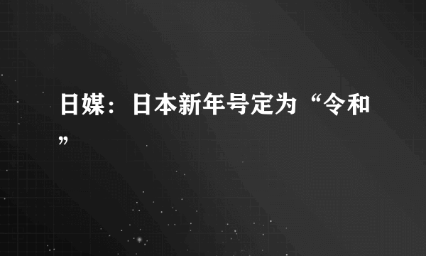 日媒：日本新年号定为“令和”