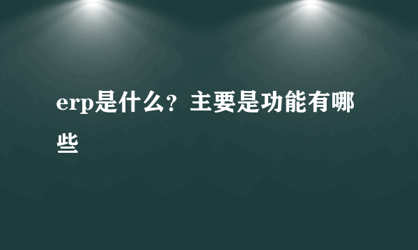 erp是什么？主要是功能有哪些