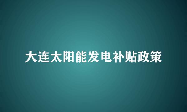 大连太阳能发电补贴政策