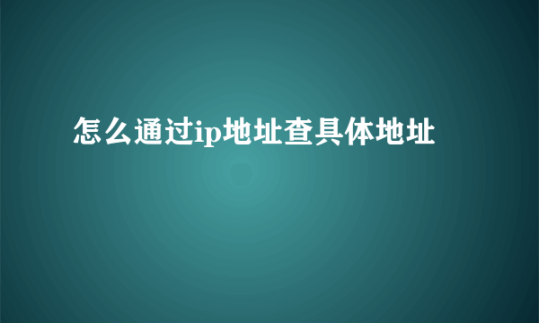 怎么通过ip地址查具体地址