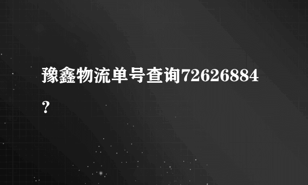 豫鑫物流单号查询72626884？