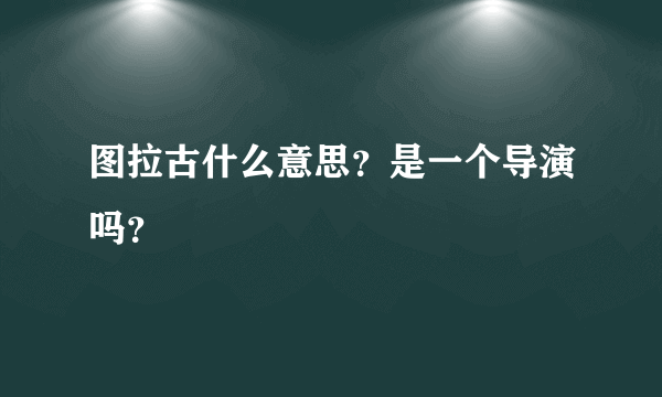 图拉古什么意思？是一个导演吗？