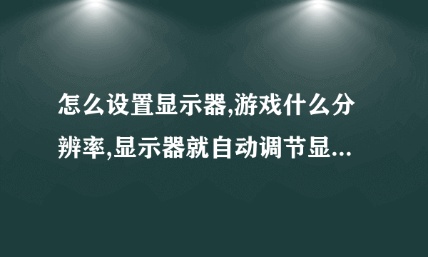 怎么设置显示器,游戏什么分辨率,显示器就自动调节显示范围。
