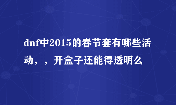 dnf中2015的春节套有哪些活动，，开盒子还能得透明么