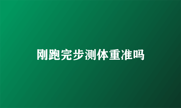 刚跑完步测体重准吗