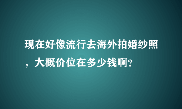 现在好像流行去海外拍婚纱照，大概价位在多少钱啊？