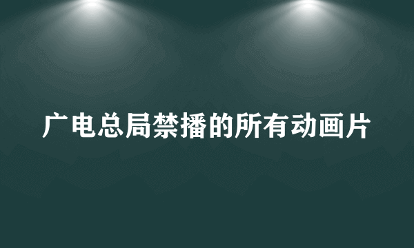 广电总局禁播的所有动画片