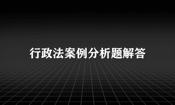 行政法案例分析题解答