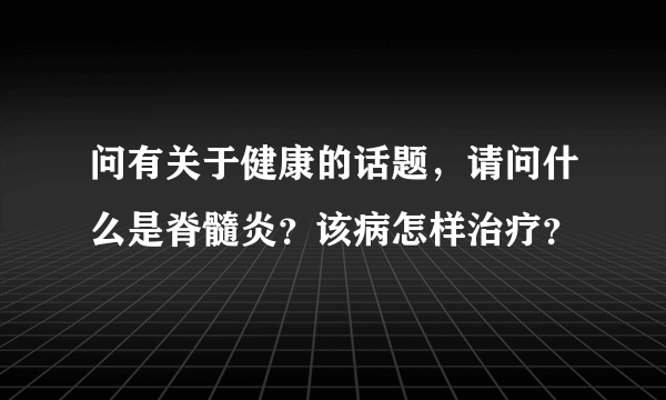 问有关于健康的话题，请问什么是脊髓炎？该病怎样治疗？