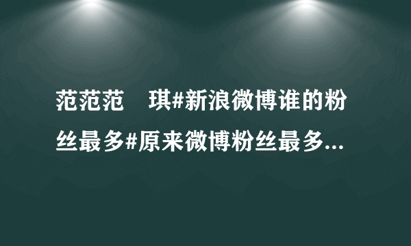 范范范瑋琪#新浪微博谁的粉丝最多#原来微博粉丝最多的不是姚晨，竟然是 我去！姚晨4733万
