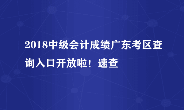 2018中级会计成绩广东考区查询入口开放啦！速查