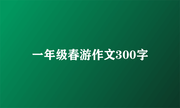 一年级春游作文300字