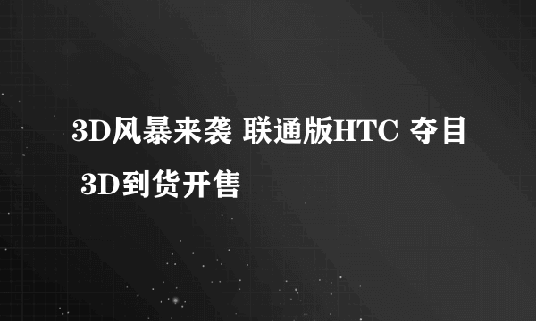 3D风暴来袭 联通版HTC 夺目 3D到货开售