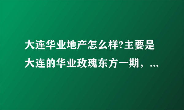 大连华业地产怎么样?主要是大连的华业玫瑰东方一期，还有二期！各个方面！谢谢