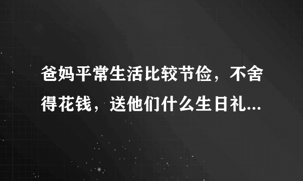 爸妈平常生活比较节俭，不舍得花钱，送他们什么生日礼物好呀？
