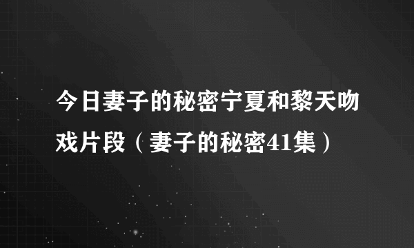 今日妻子的秘密宁夏和黎天吻戏片段（妻子的秘密41集）