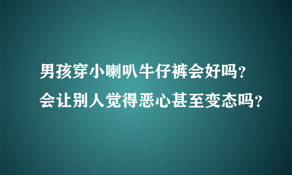 男孩穿小喇叭牛仔裤会好吗？会让别人觉得恶心甚至变态吗？