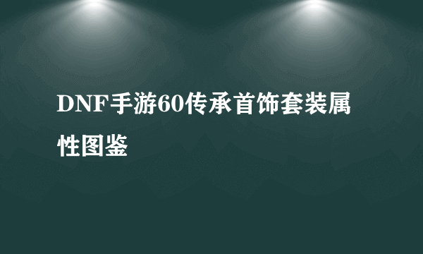DNF手游60传承首饰套装属性图鉴