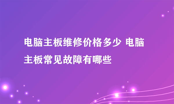 电脑主板维修价格多少 电脑主板常见故障有哪些