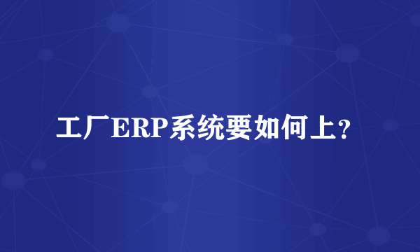 工厂ERP系统要如何上？