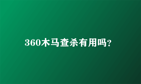 360木马查杀有用吗？