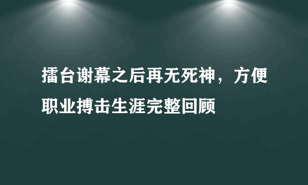 擂台谢幕之后再无死神，方便职业搏击生涯完整回顾