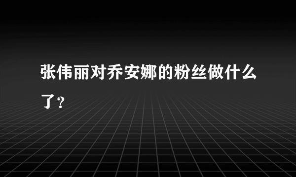 张伟丽对乔安娜的粉丝做什么了？