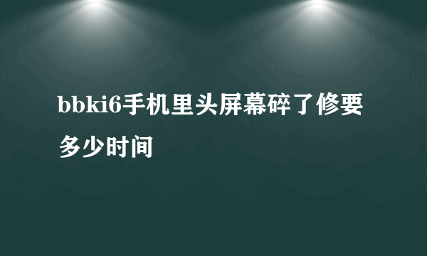 bbki6手机里头屏幕碎了修要多少时间