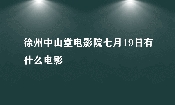 徐州中山堂电影院七月19日有什么电影