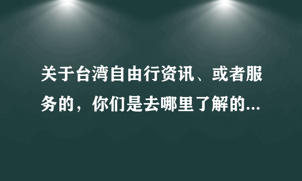 关于台湾自由行资讯、或者服务的，你们是去哪里了解的呢？网站的很乱啊啊啊！！！！