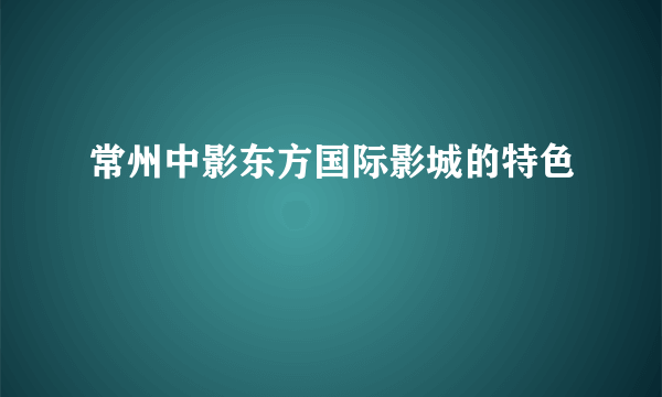 常州中影东方国际影城的特色