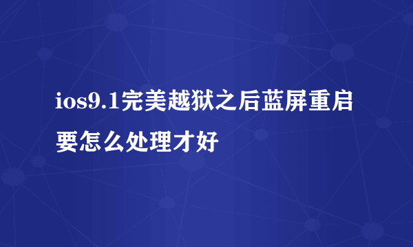 ios9.1完美越狱之后蓝屏重启要怎么处理才好