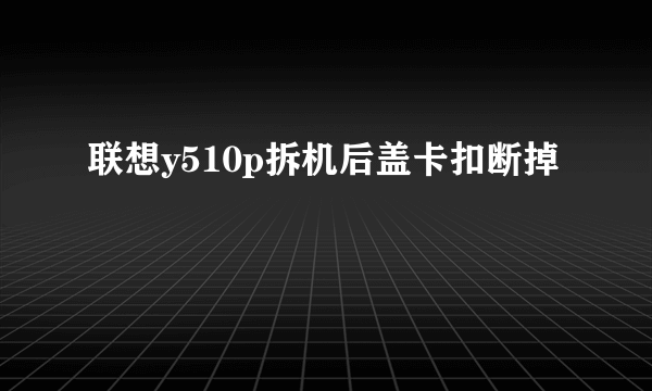 联想y510p拆机后盖卡扣断掉
