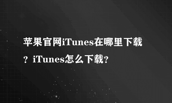 苹果官网iTunes在哪里下载？iTunes怎么下载？