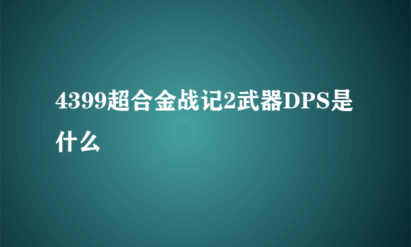 4399超合金战记2武器DPS是什么