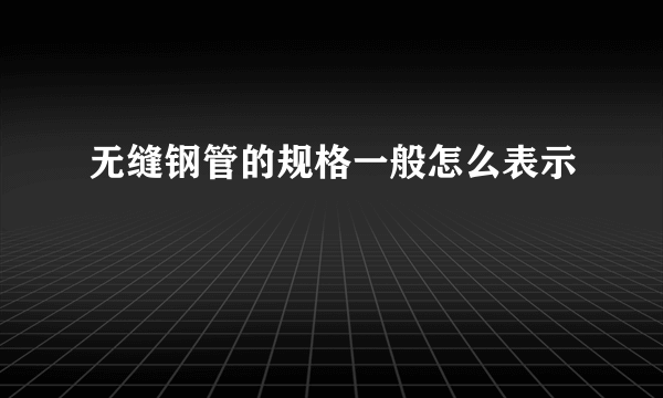 无缝钢管的规格一般怎么表示